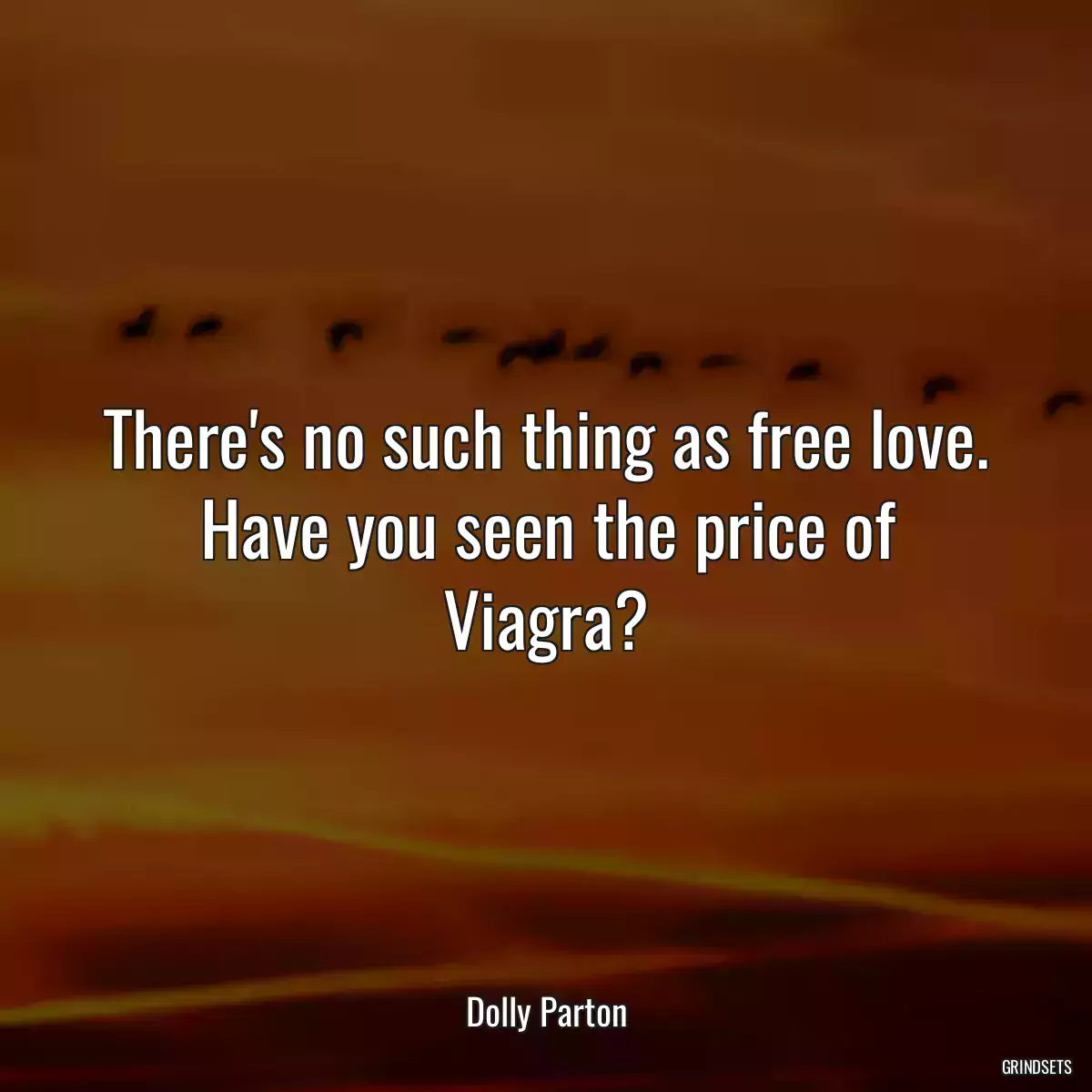 There\'s no such thing as free love. Have you seen the price of Viagra?