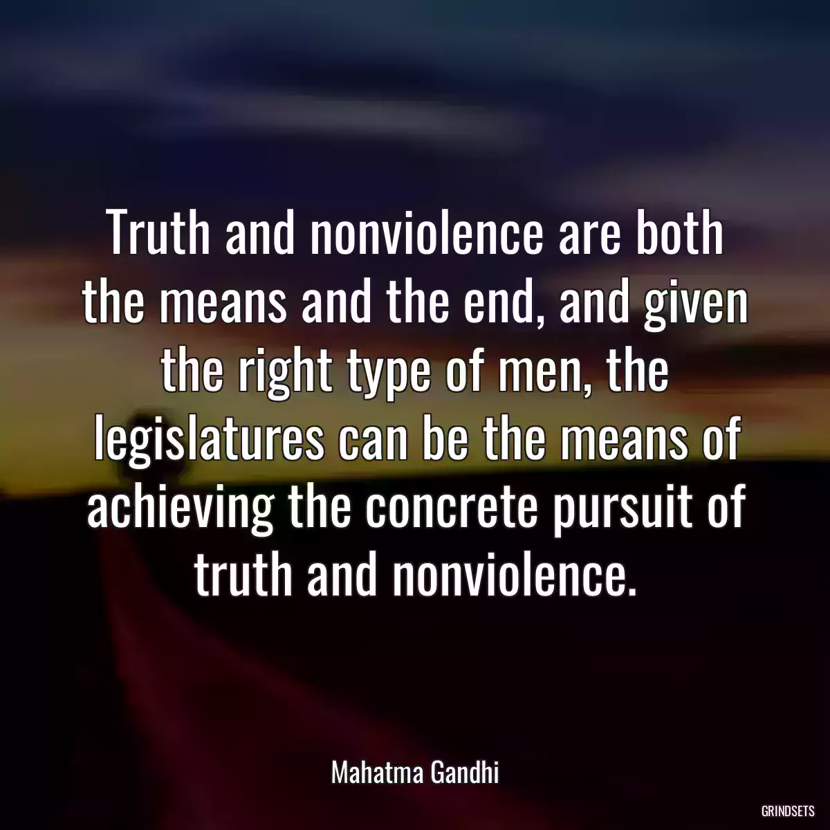 Truth and nonviolence are both the means and the end, and given the right type of men, the legislatures can be the means of achieving the concrete pursuit of truth and nonviolence.