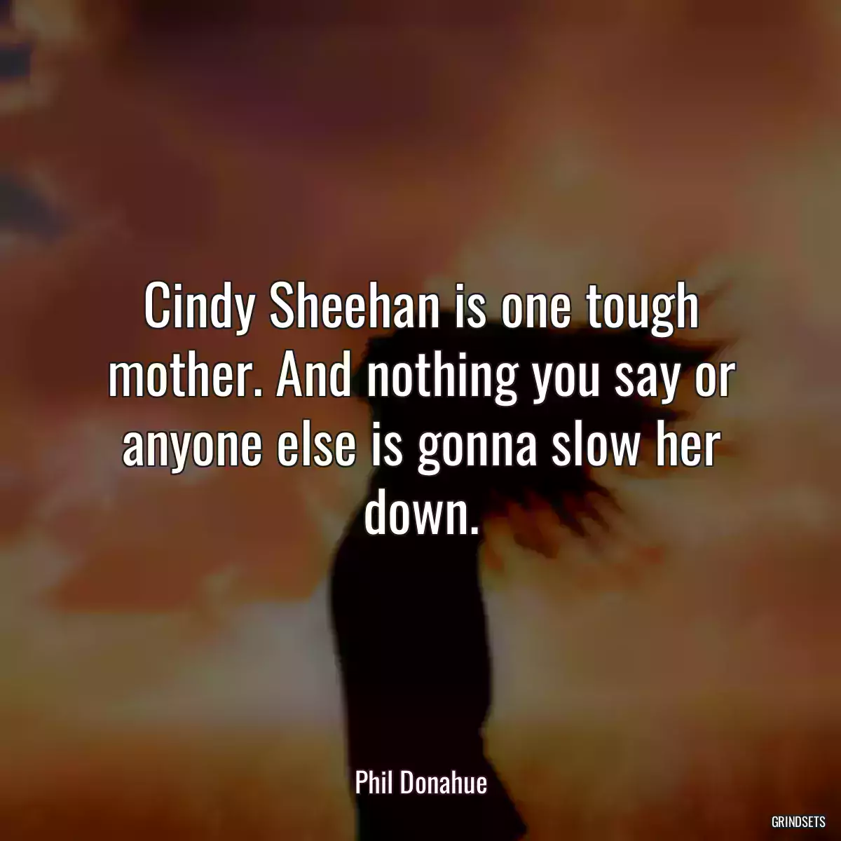 Cindy Sheehan is one tough mother. And nothing you say or anyone else is gonna slow her down.