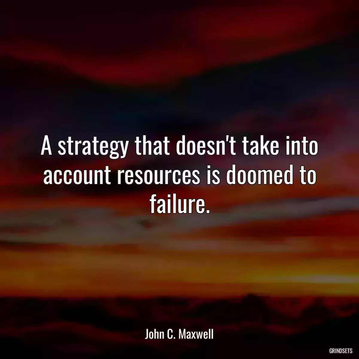 A strategy that doesn\'t take into account resources is doomed to failure.