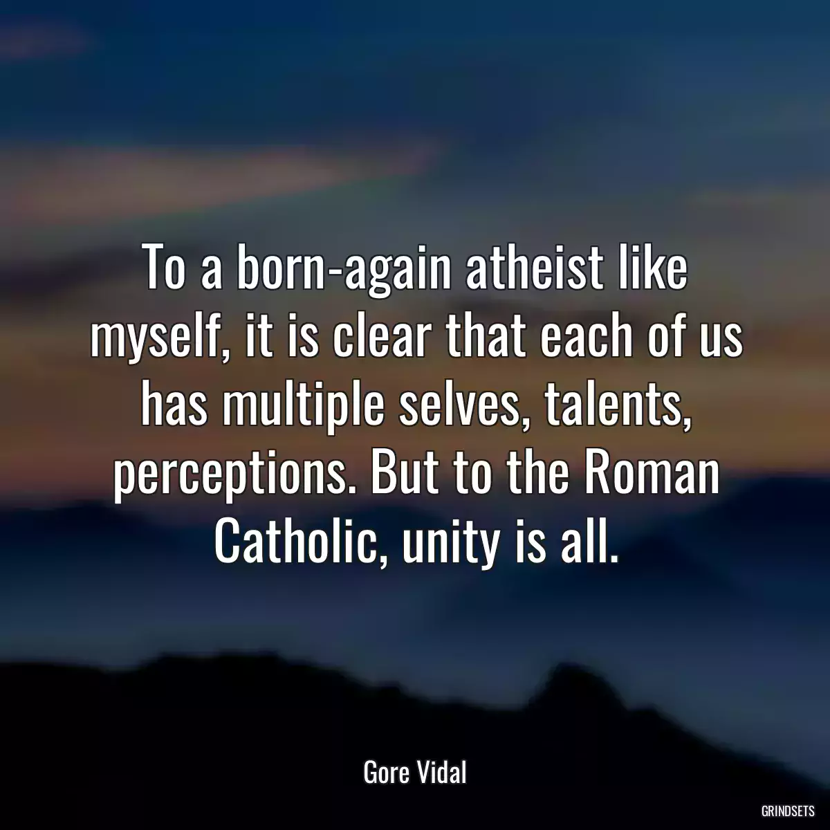 To a born-again atheist like myself, it is clear that each of us has multiple selves, talents, perceptions. But to the Roman Catholic, unity is all.