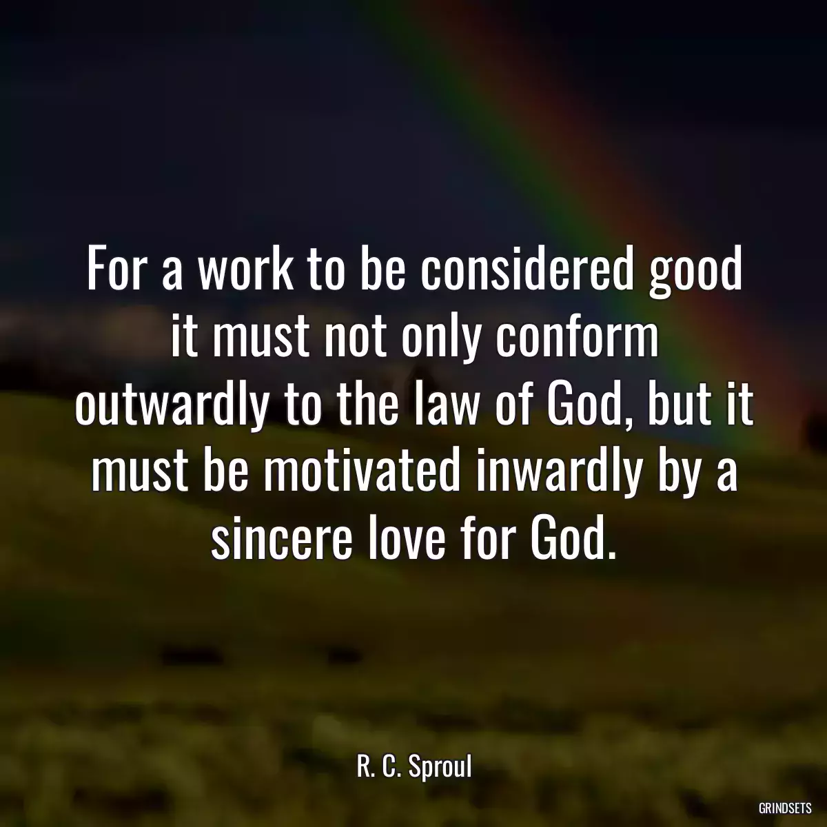 For a work to be considered good it must not only conform outwardly to the law of God, but it must be motivated inwardly by a sincere love for God.