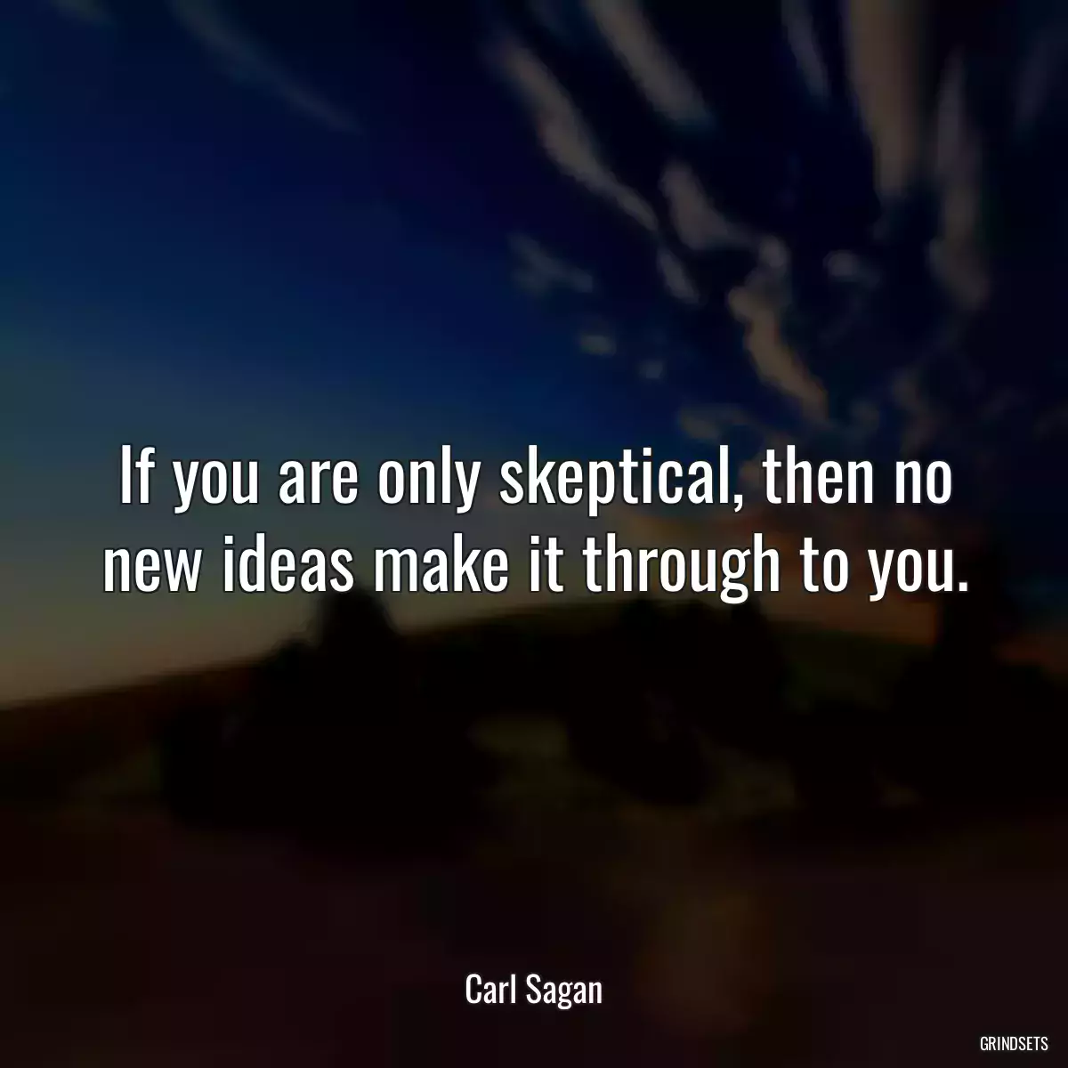 If you are only skeptical, then no new ideas make it through to you.