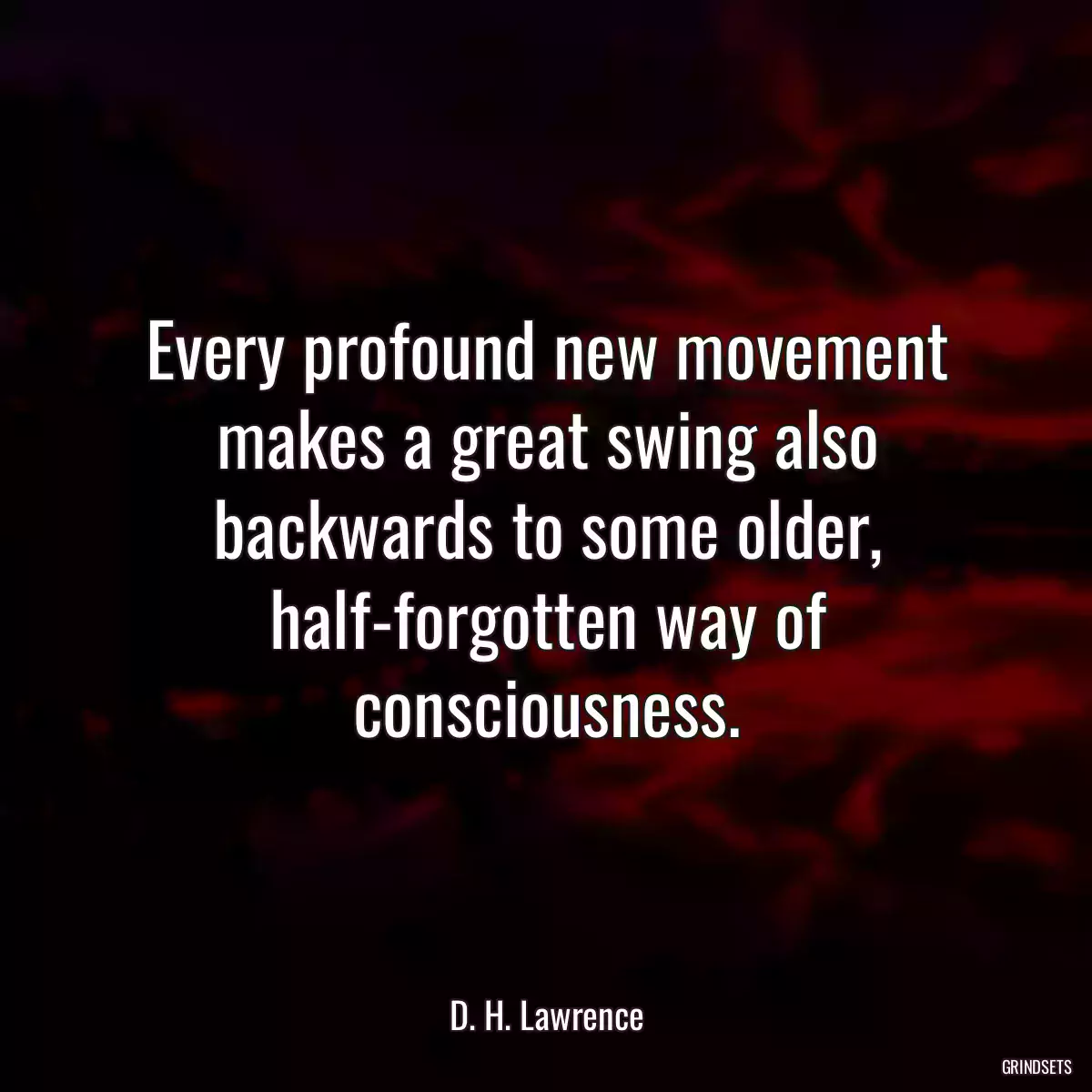 Every profound new movement makes a great swing also backwards to some older, half-forgotten way of consciousness.