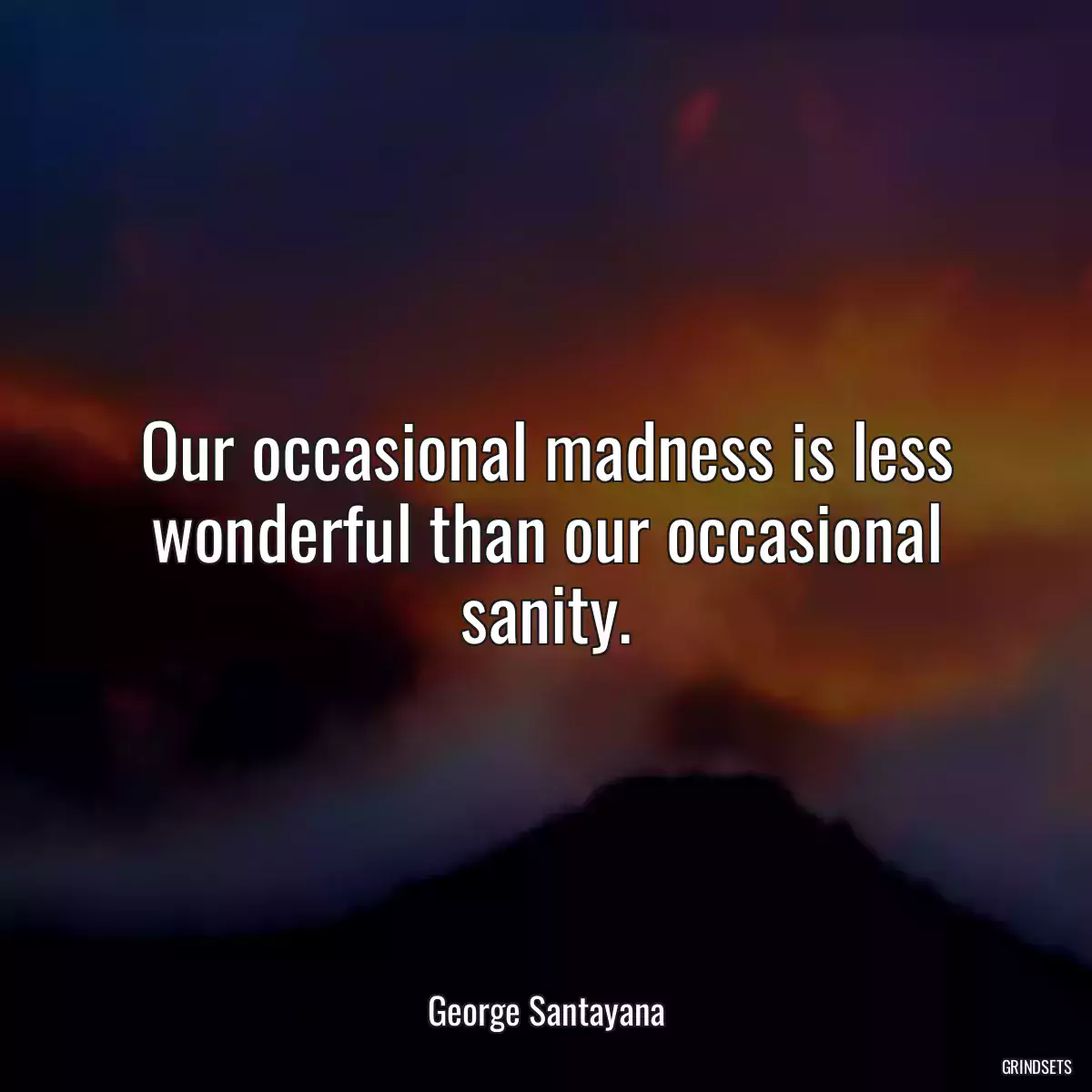 Our occasional madness is less wonderful than our occasional sanity.