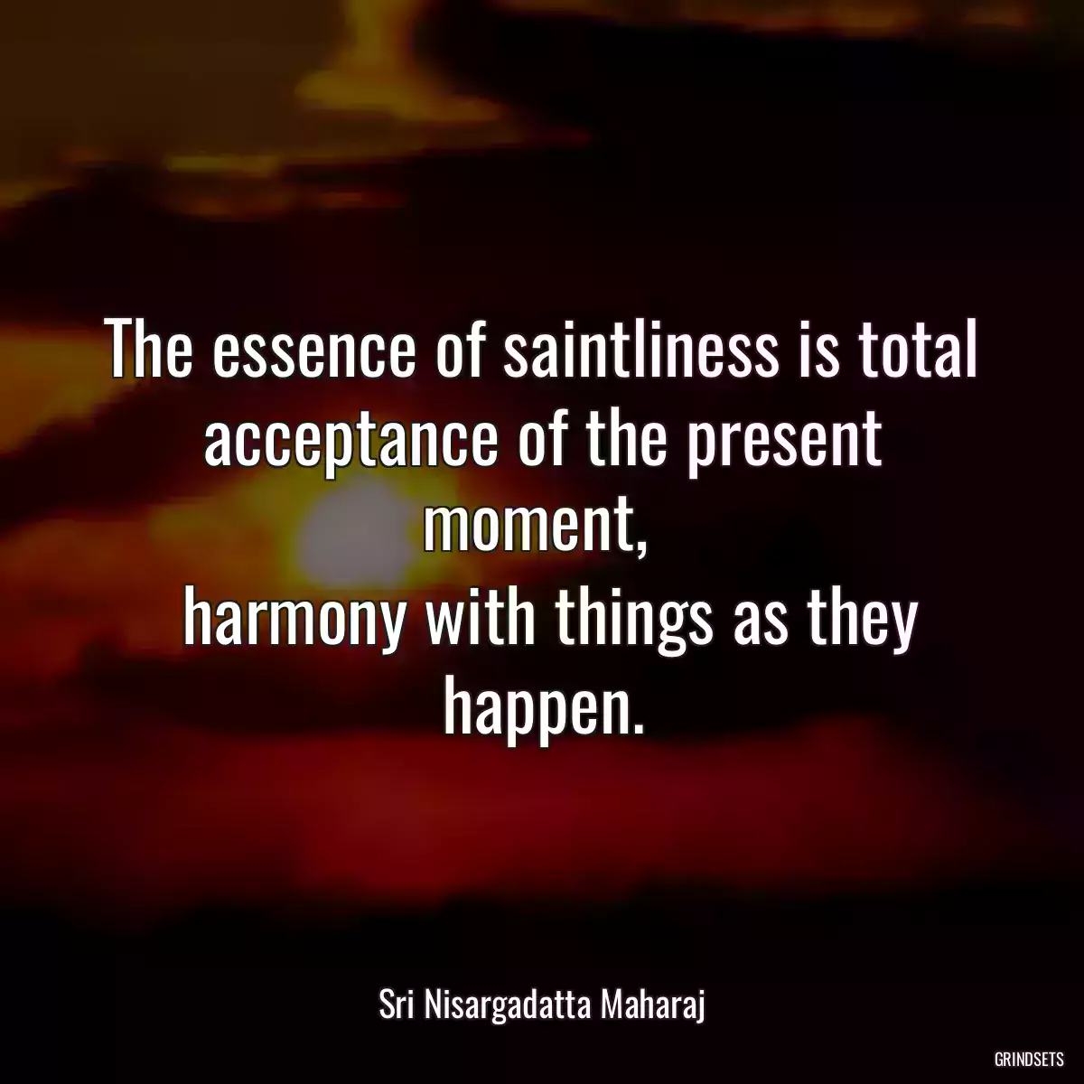 The essence of saintliness is total acceptance of the present moment, 
 harmony with things as they happen.