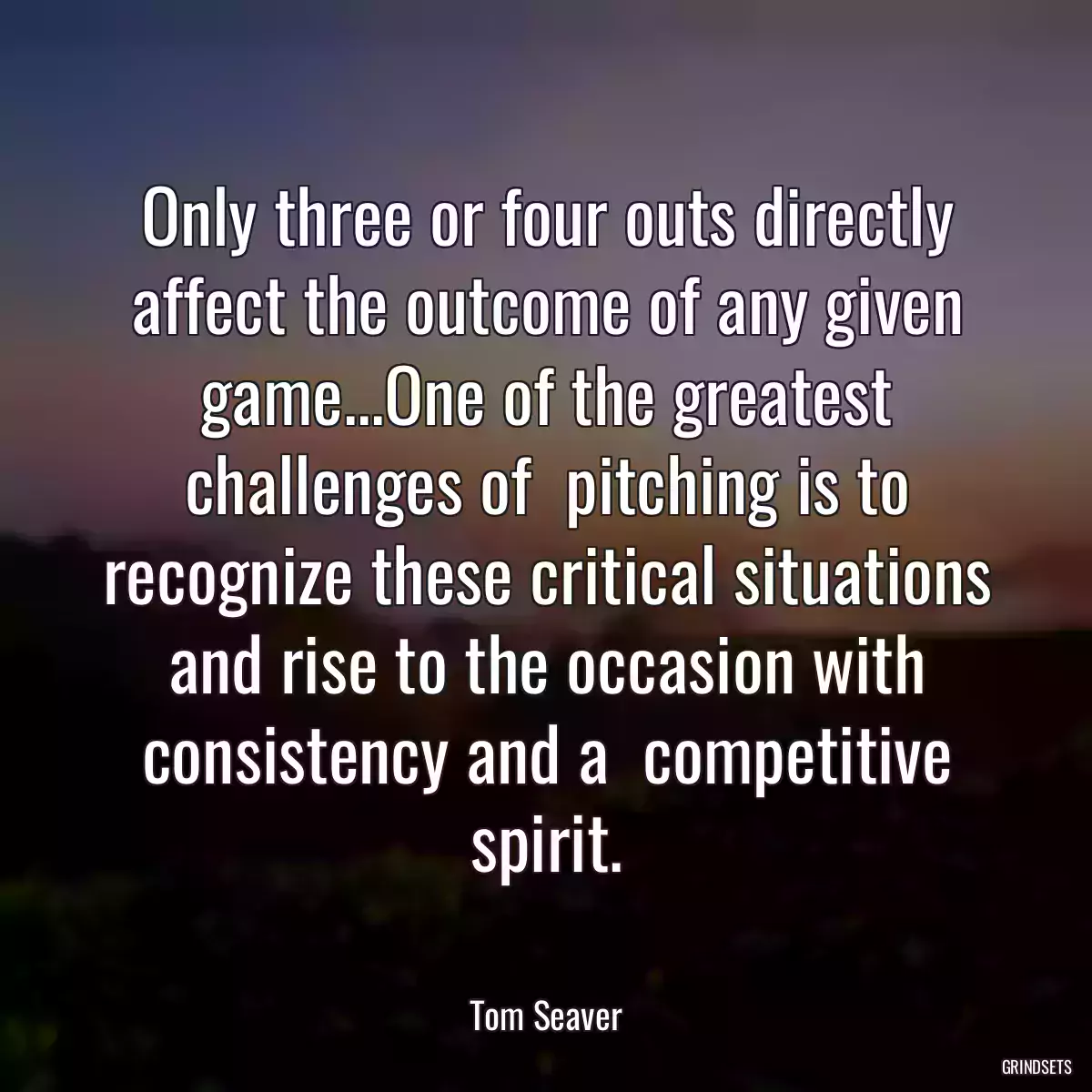 Only three or four outs directly affect the outcome of any given game...One of the greatest challenges of  pitching is to recognize these critical situations and rise to the occasion with consistency and a  competitive spirit.