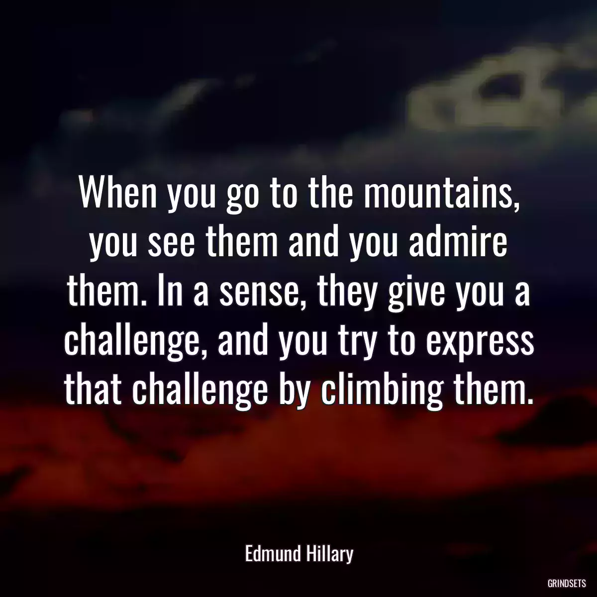 When you go to the mountains, you see them and you admire them. In a sense, they give you a challenge, and you try to express that challenge by climbing them.