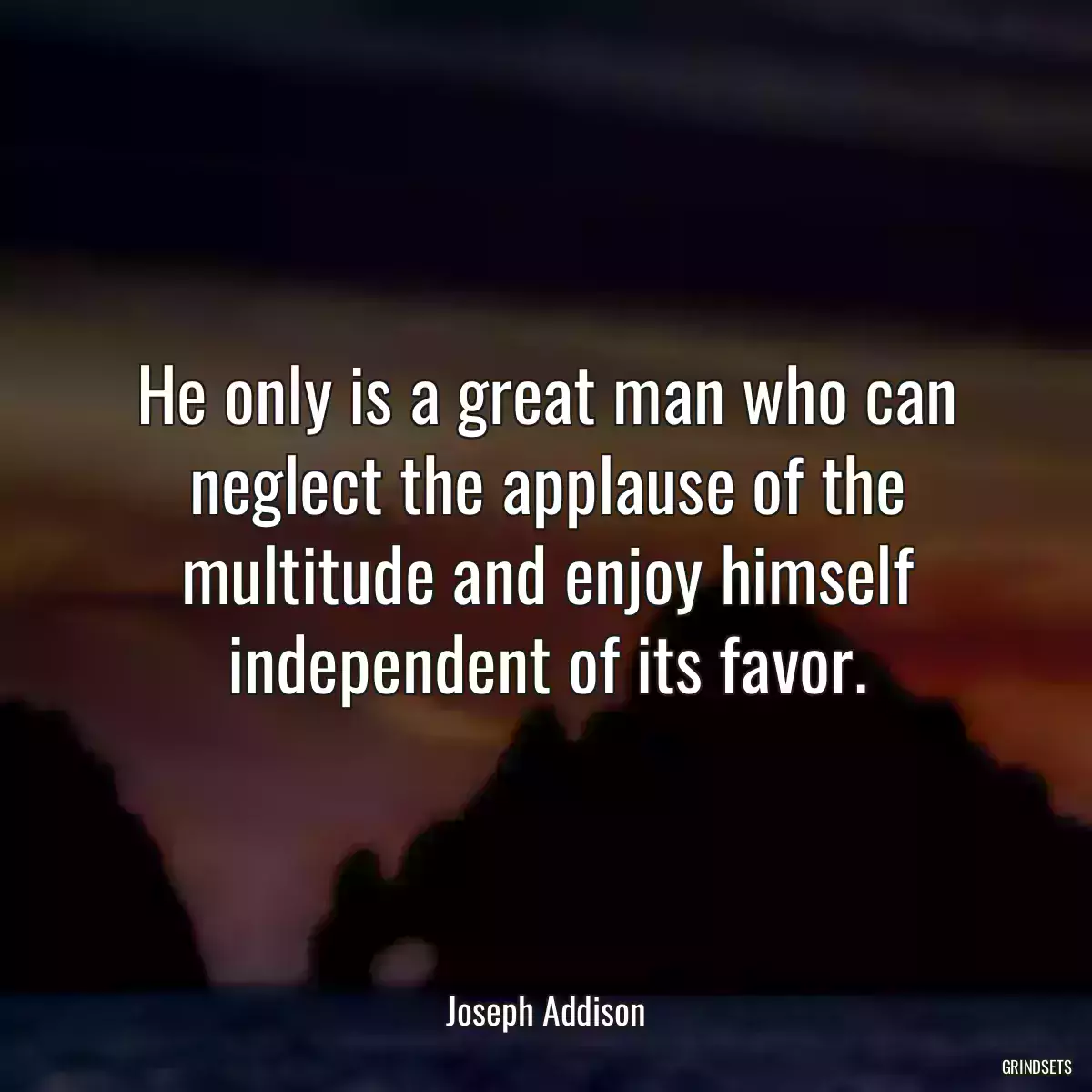 He only is a great man who can neglect the applause of the multitude and enjoy himself independent of its favor.