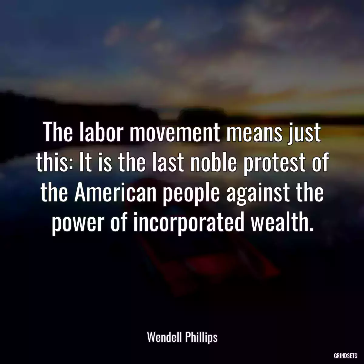 The labor movement means just this: It is the last noble protest of the American people against the power of incorporated wealth.