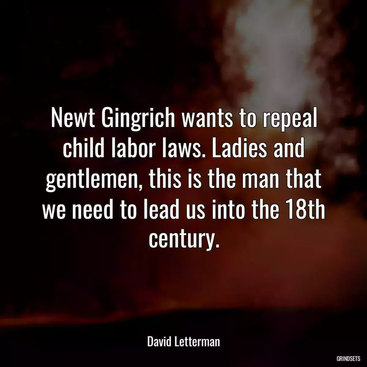 Newt Gingrich wants to repeal child labor laws. Ladies and gentlemen, this is the man that we need to lead us into the 18th century.