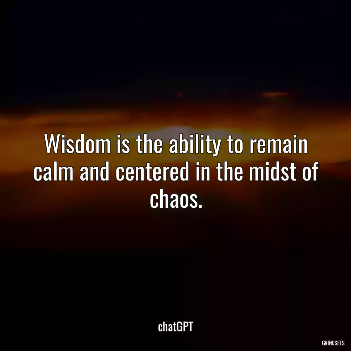 Wisdom is the ability to remain calm and centered in the midst of chaos.