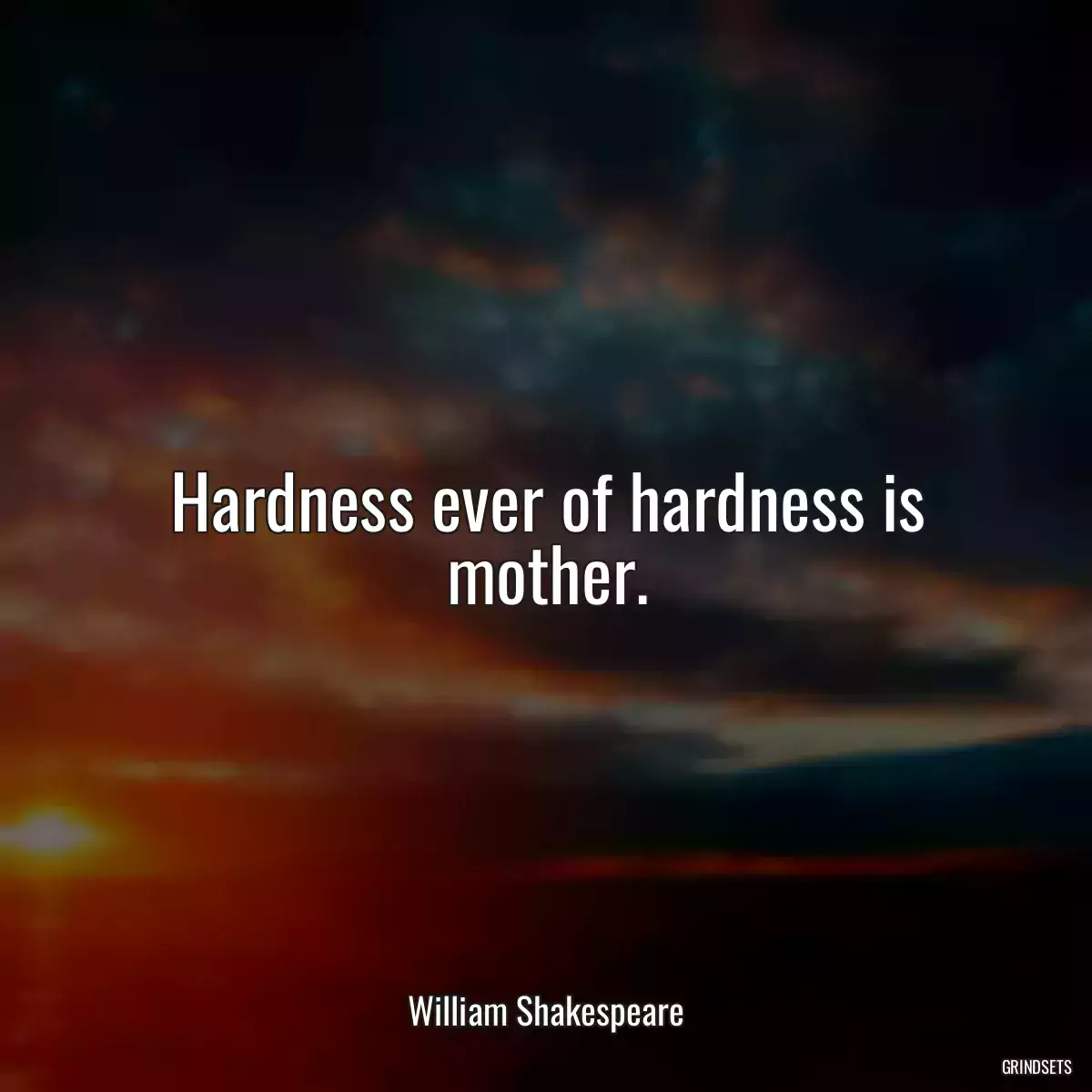 Hardness ever of hardness is mother.