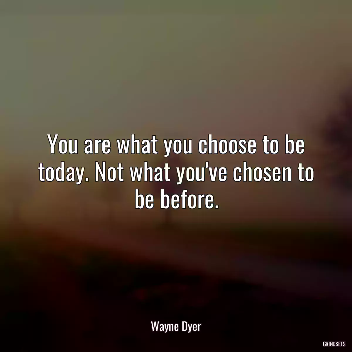 You are what you choose to be today. Not what you\'ve chosen to be before.