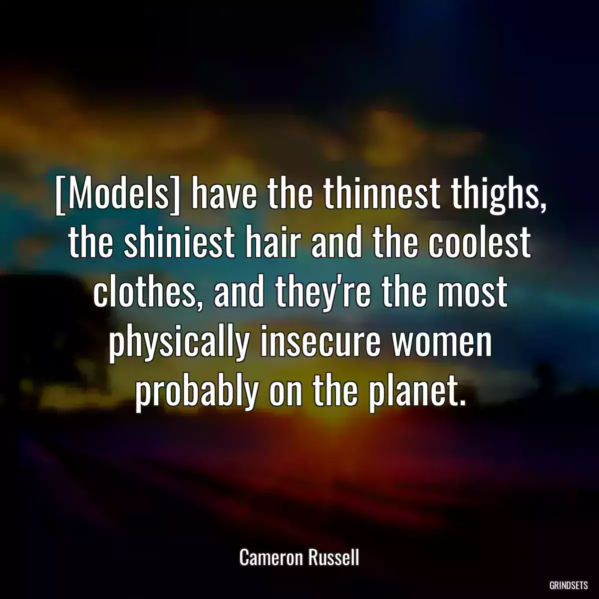 [Models] have the thinnest thighs, the shiniest hair and the coolest clothes, and they\'re the most physically insecure women probably on the planet.