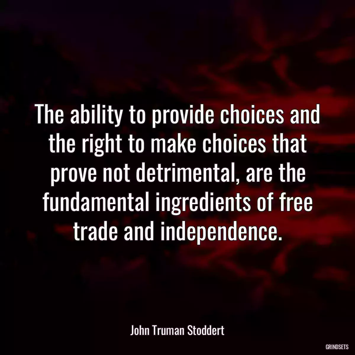 The ability to provide choices and the right to make choices that prove not detrimental, are the fundamental ingredients of free trade and independence.