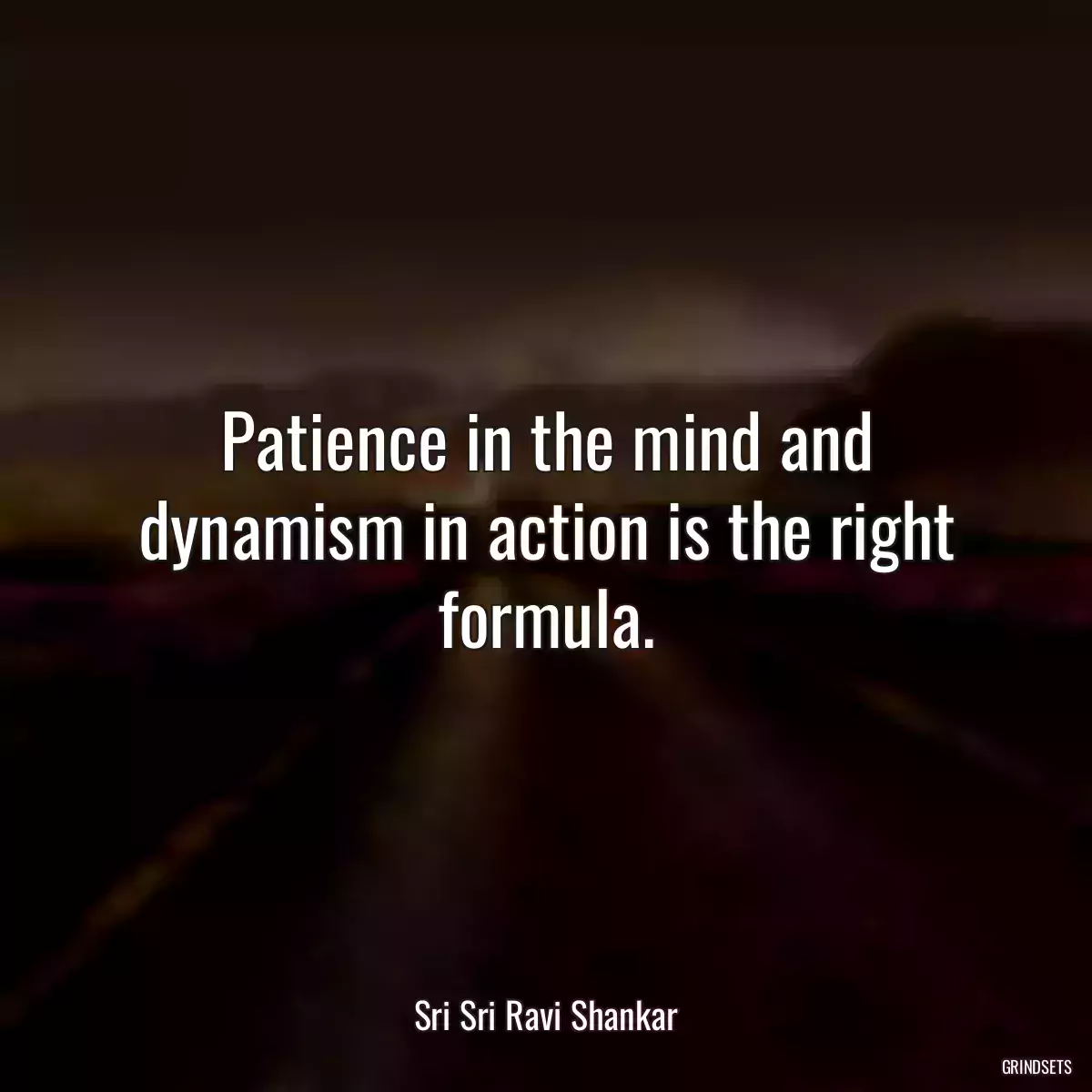 Patience in the mind and dynamism in action is the right formula.