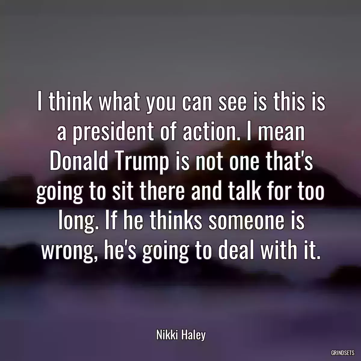 I think what you can see is this is a president of action. I mean Donald Trump is not one that\'s going to sit there and talk for too long. If he thinks someone is wrong, he\'s going to deal with it.