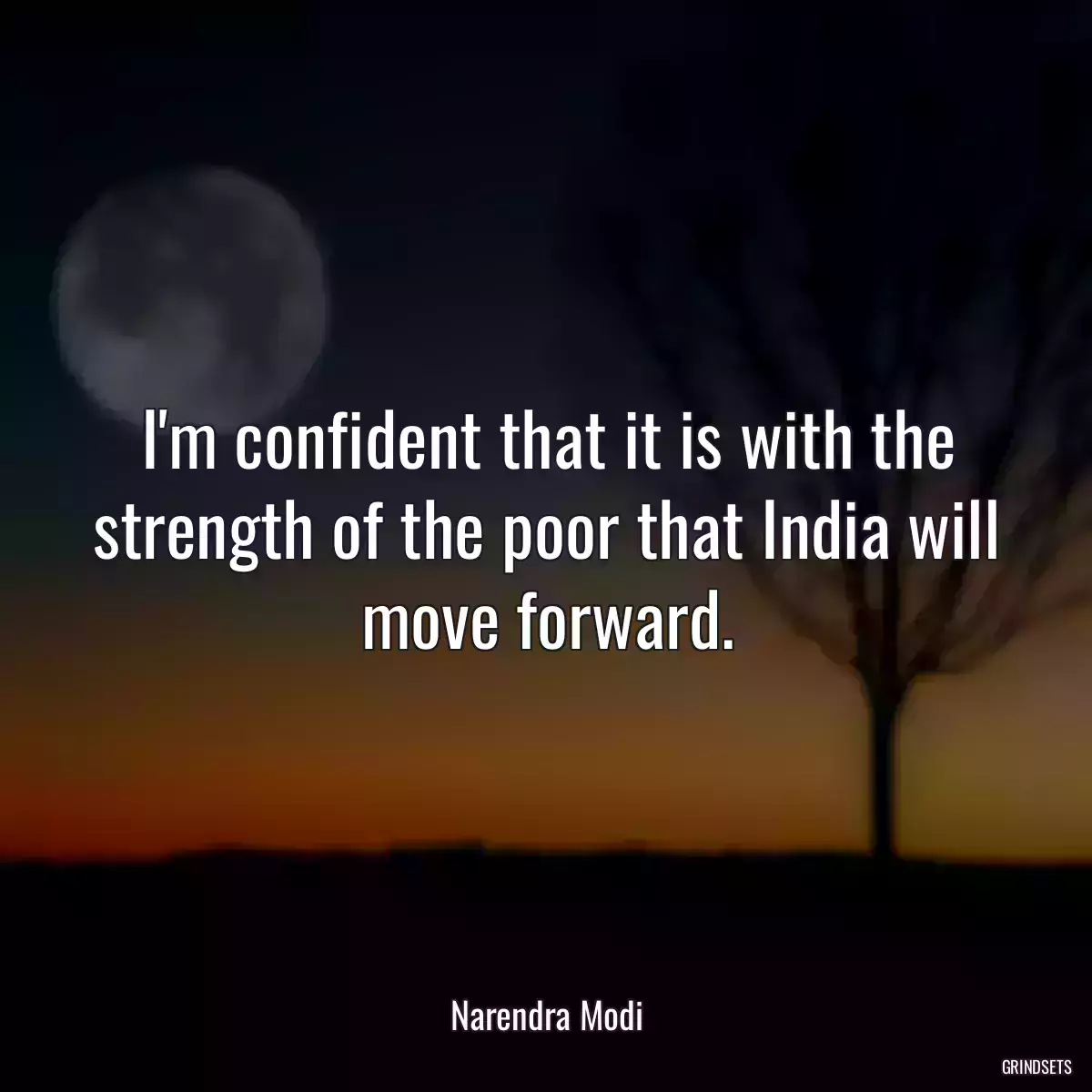 I\'m confident that it is with the strength of the poor that India will move forward.