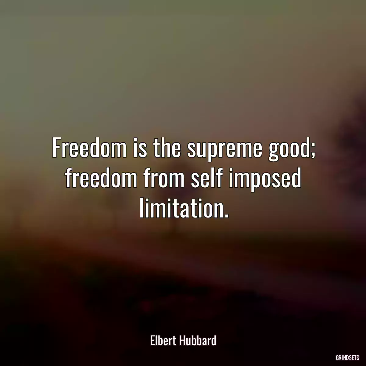 Freedom is the supreme good; freedom from self imposed limitation.