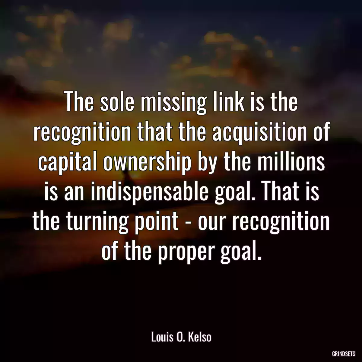 The sole missing link is the recognition that the acquisition of capital ownership by the millions is an indispensable goal. That is the turning point - our recognition of the proper goal.