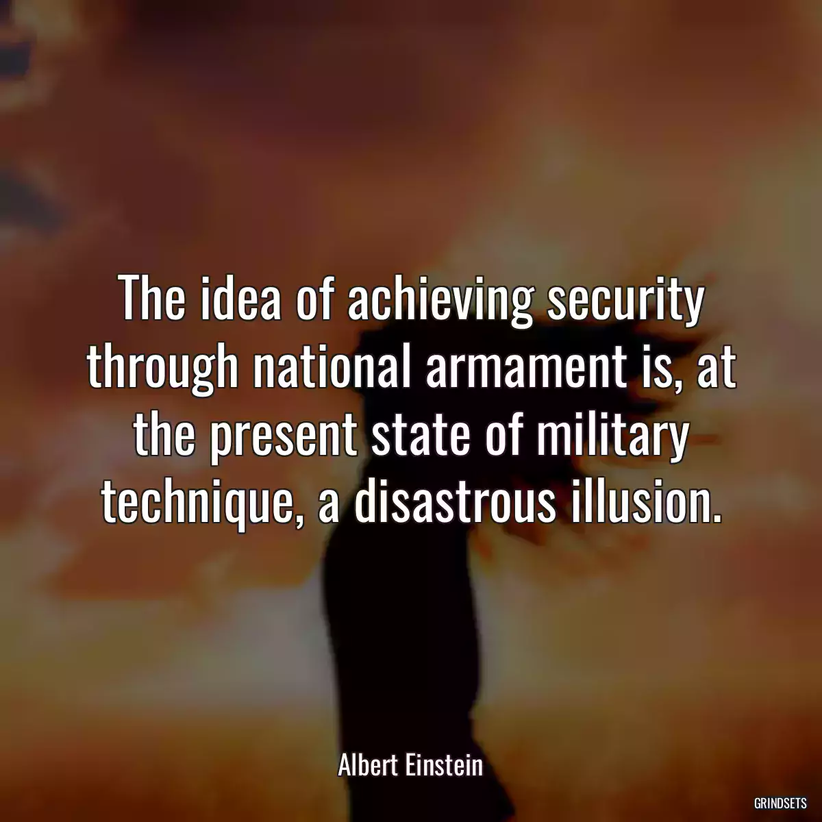 The idea of achieving security through national armament is, at the present state of military technique, a disastrous illusion.