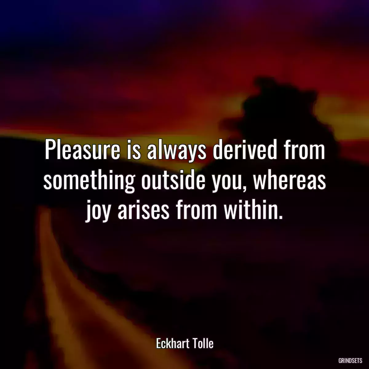 Pleasure is always derived from something outside you, whereas joy arises from within.