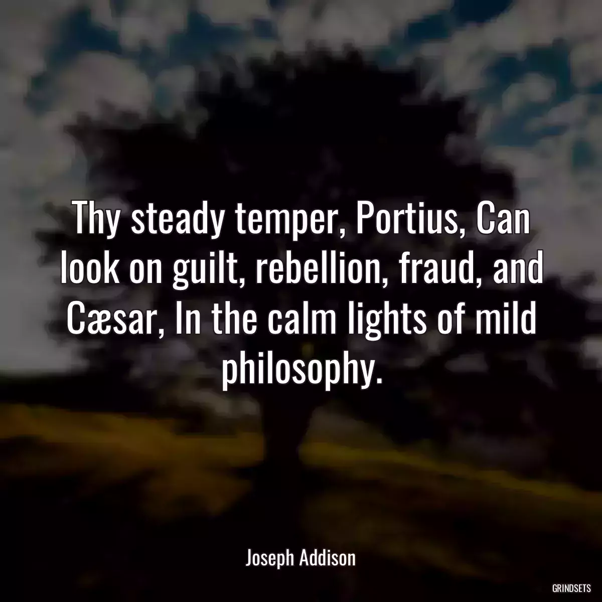 Thy steady temper, Portius, Can look on guilt, rebellion, fraud, and Cæsar, In the calm lights of mild philosophy.