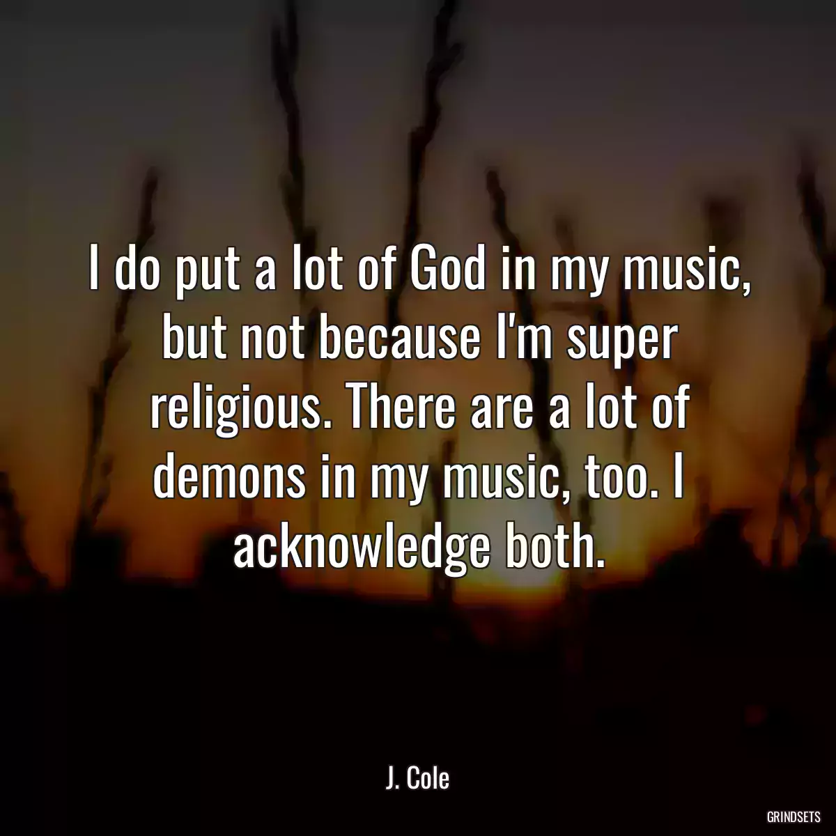 I do put a lot of God in my music, but not because I\'m super religious. There are a lot of demons in my music, too. I acknowledge both.