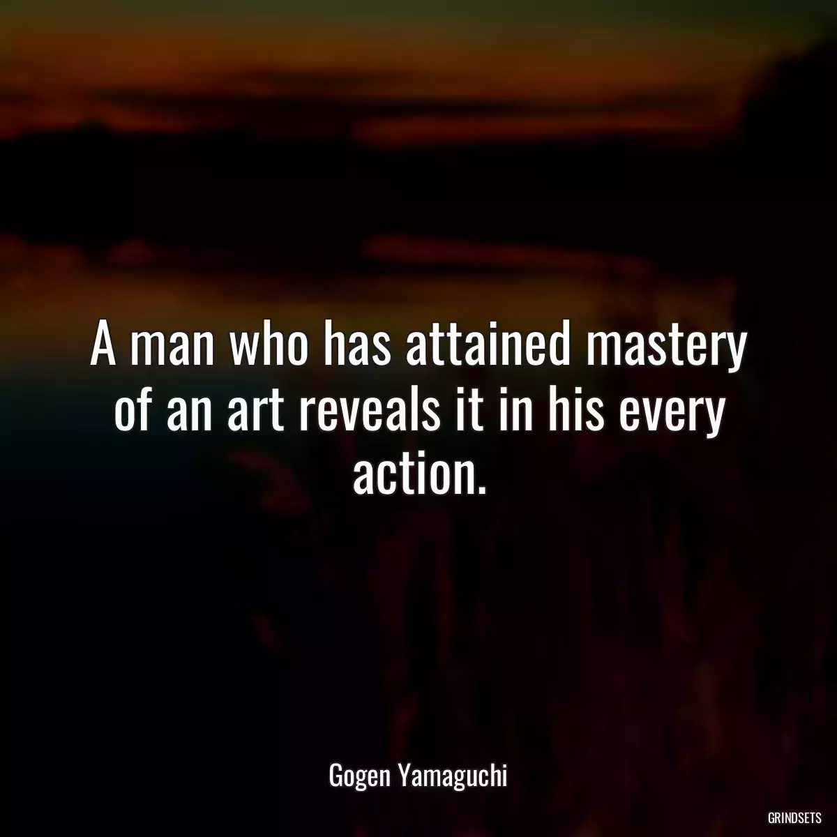 A man who has attained mastery of an art reveals it in his every action.