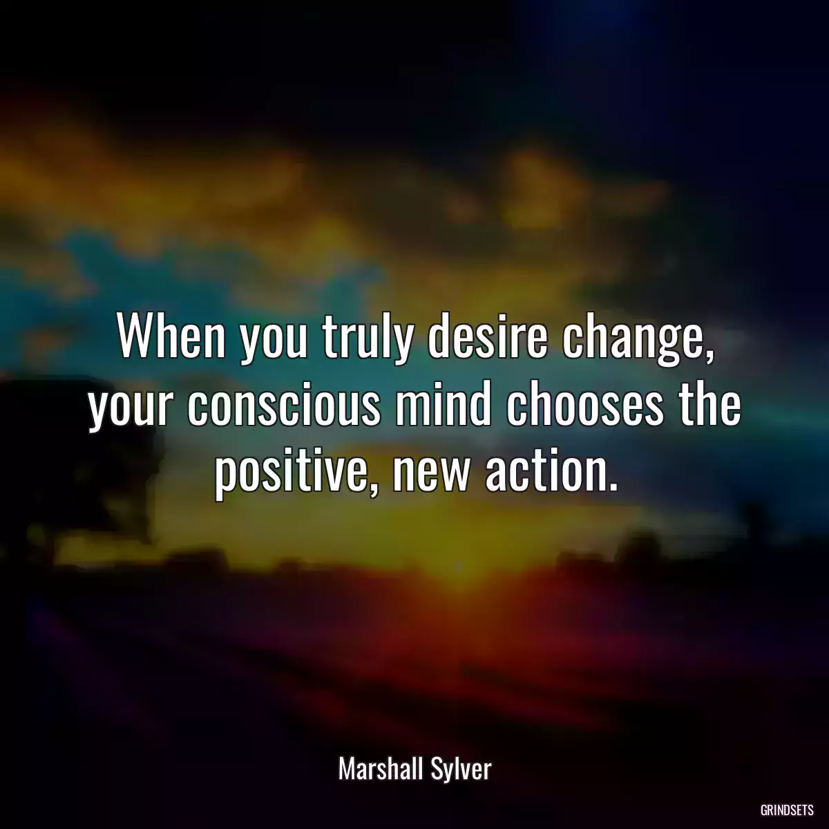 When you truly desire change, your conscious mind chooses the positive, new action.