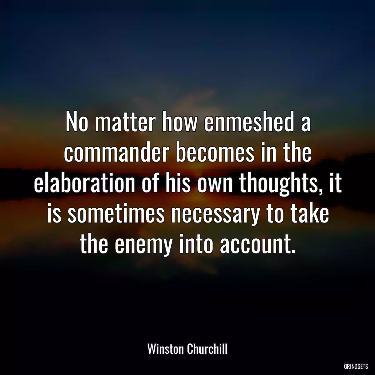 No matter how enmeshed a commander becomes in the elaboration of his own thoughts, it is sometimes necessary to take the enemy into account.