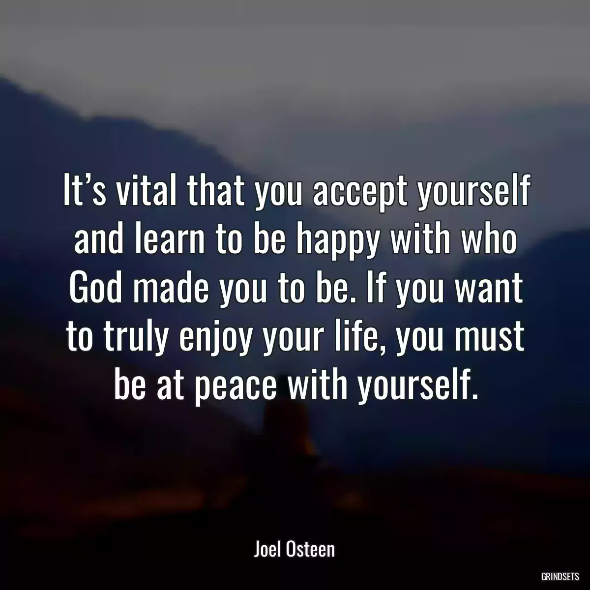 It’s vital that you accept yourself and learn to be happy with who God made you to be. If you want to truly enjoy your life, you must be at peace with yourself.