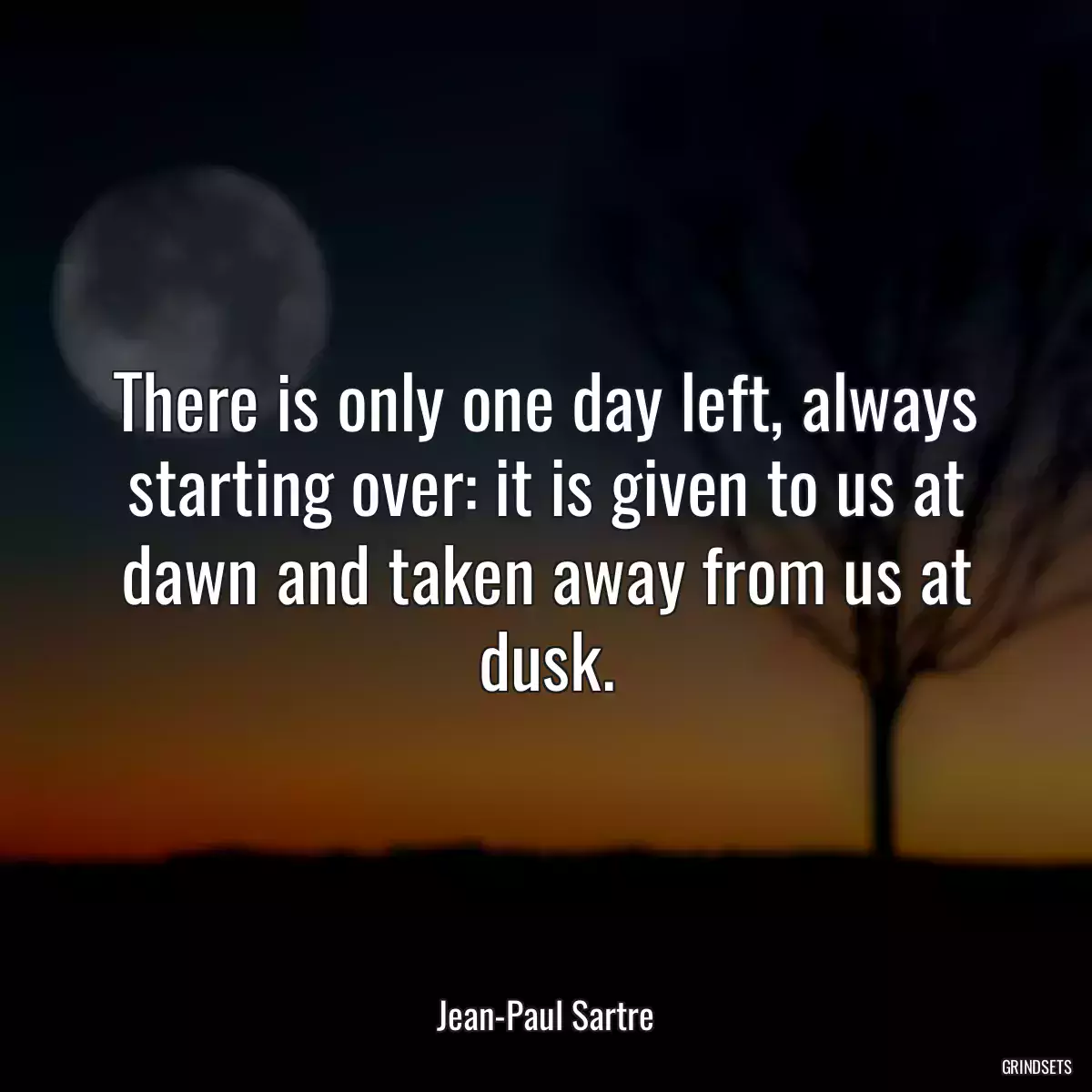 There is only one day left, always starting over: it is given to us at dawn and taken away from us at dusk.