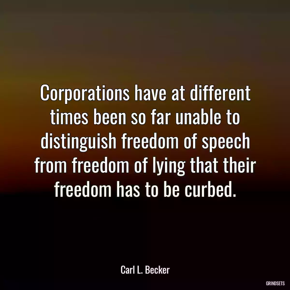 Corporations have at different times been so far unable to distinguish freedom of speech from freedom of lying that their freedom has to be curbed.