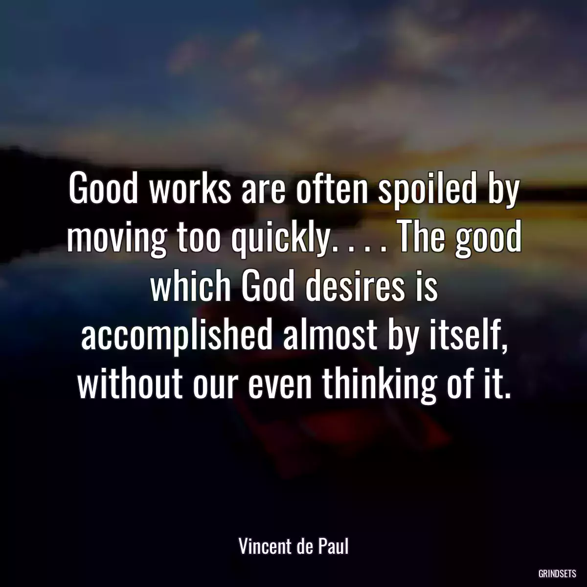 Good works are often spoiled by moving too quickly. . . . The good which God desires is accomplished almost by itself, without our even thinking of it.