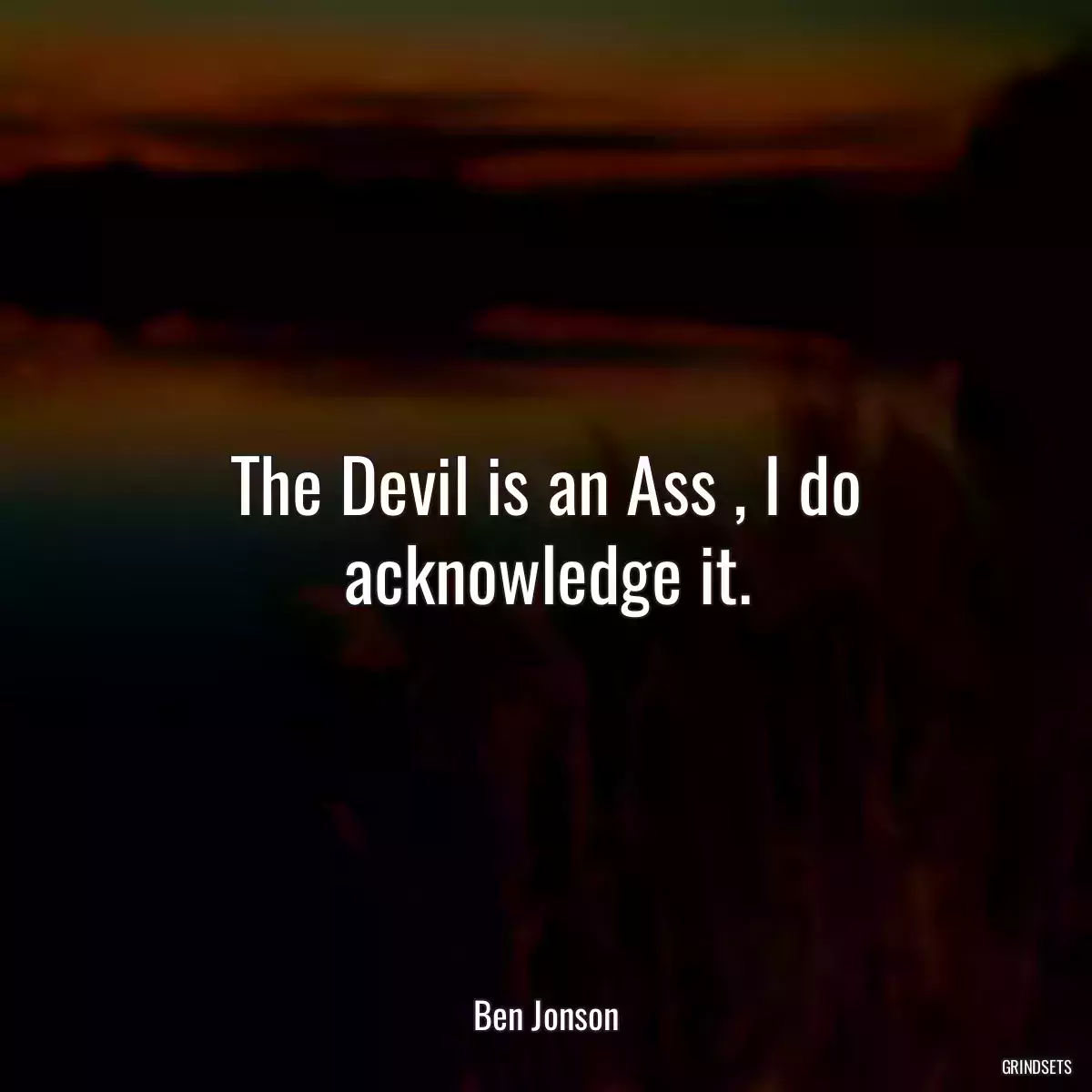 The Devil is an Ass , I do acknowledge it.