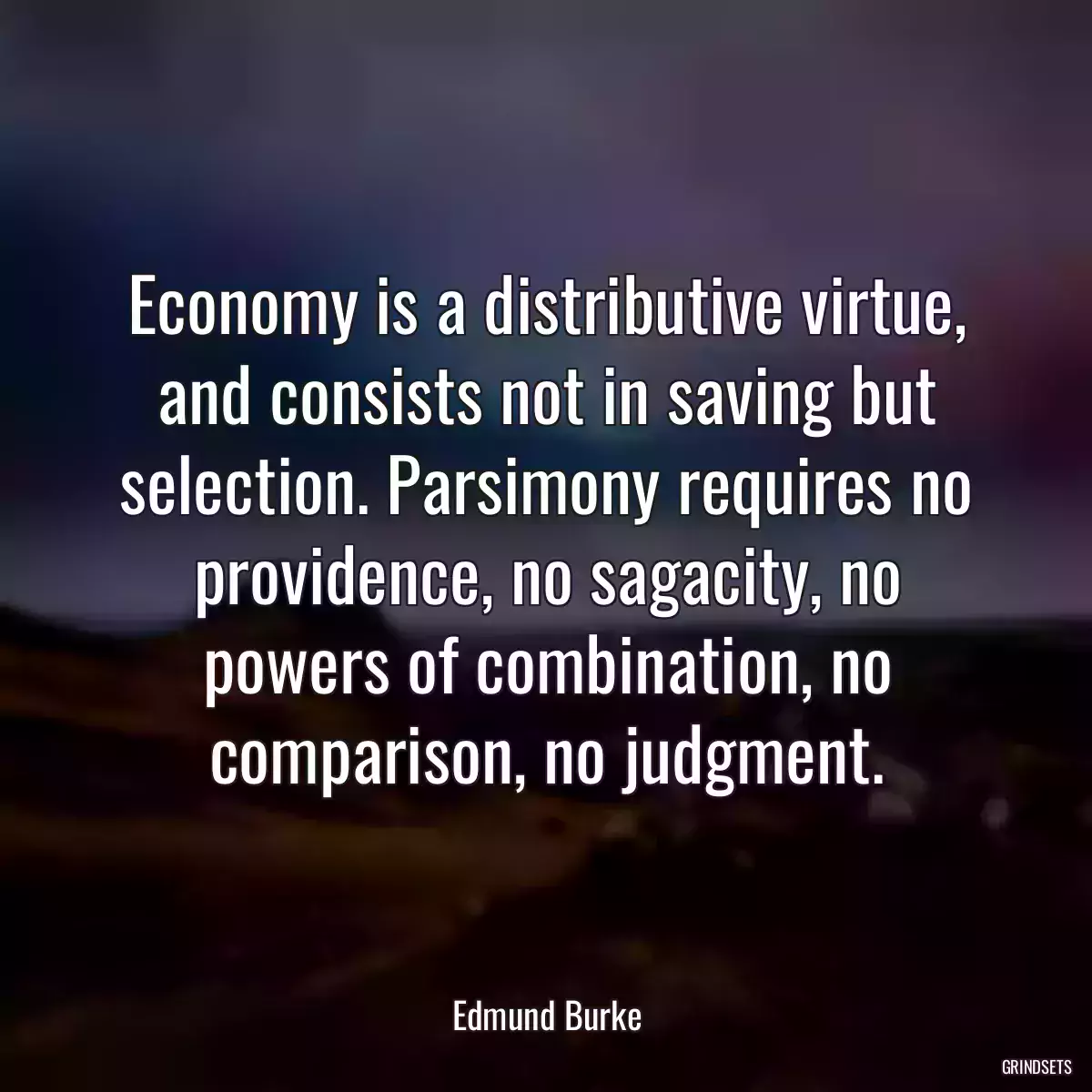 Economy is a distributive virtue, and consists not in saving but selection. Parsimony requires no providence, no sagacity, no powers of combination, no comparison, no judgment.