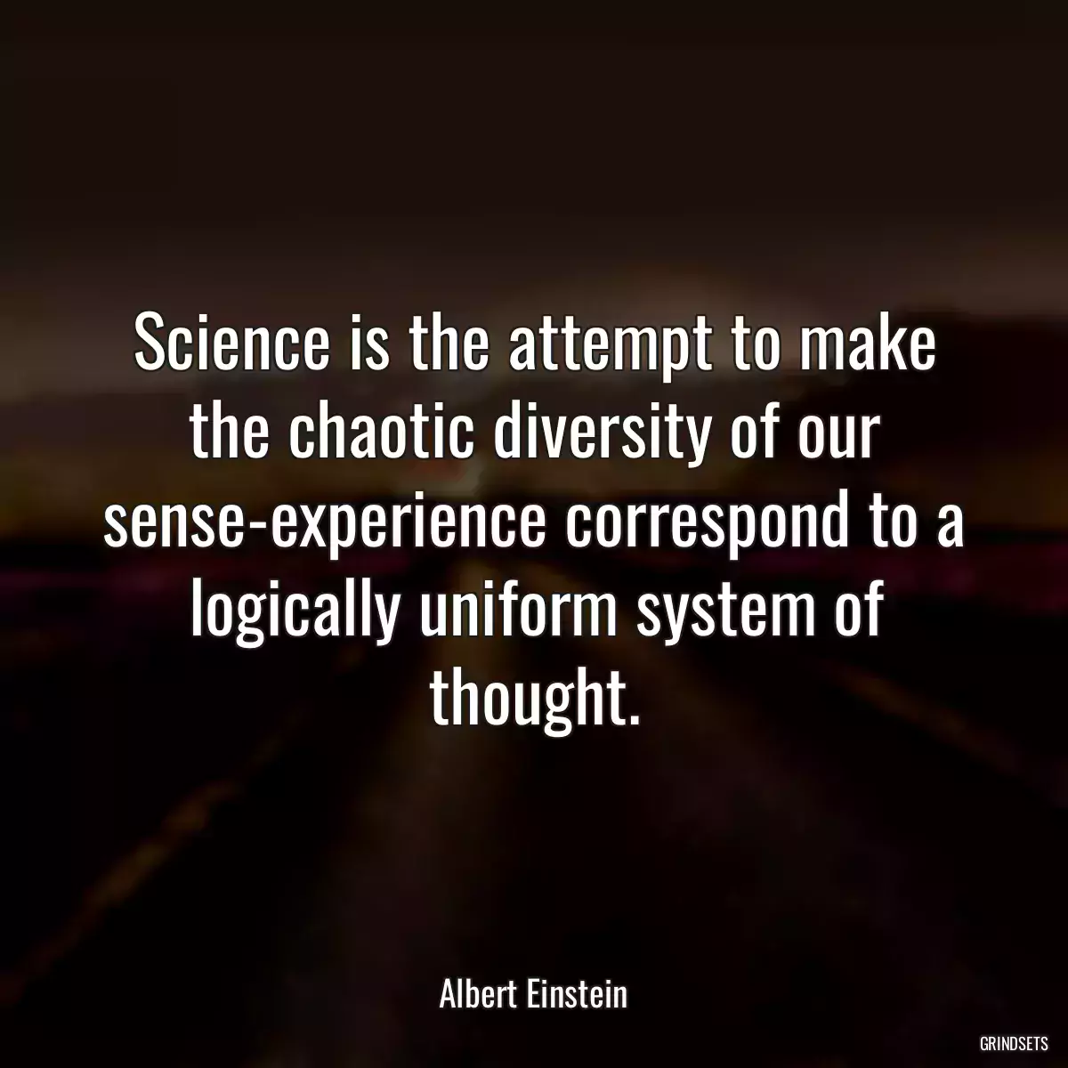 Science is the attempt to make the chaotic diversity of our sense-experience correspond to a logically uniform system of thought.