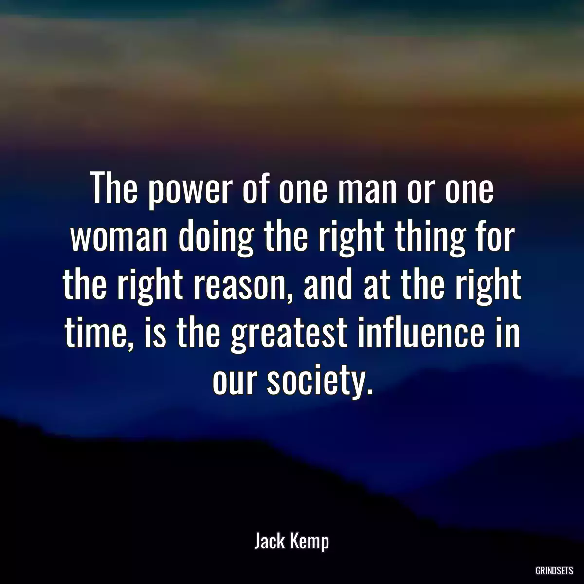 The power of one man or one woman doing the right thing for the right reason, and at the right time, is the greatest influence in our society.