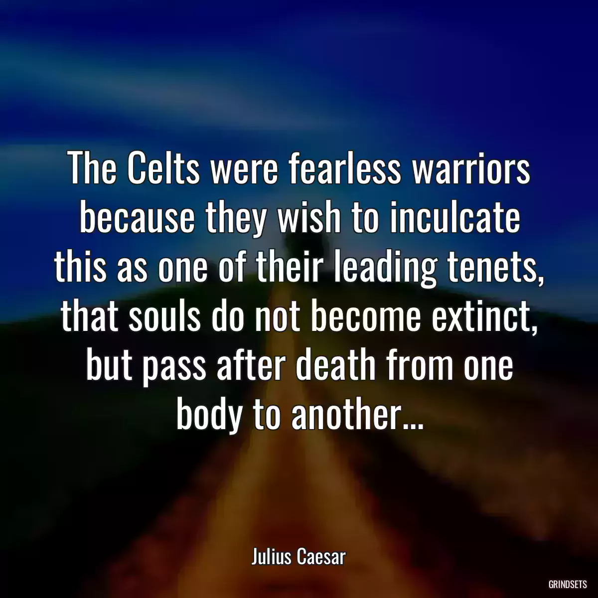 The Celts were fearless warriors because they wish to inculcate this as one of their leading tenets, that souls do not become extinct, but pass after death from one body to another...