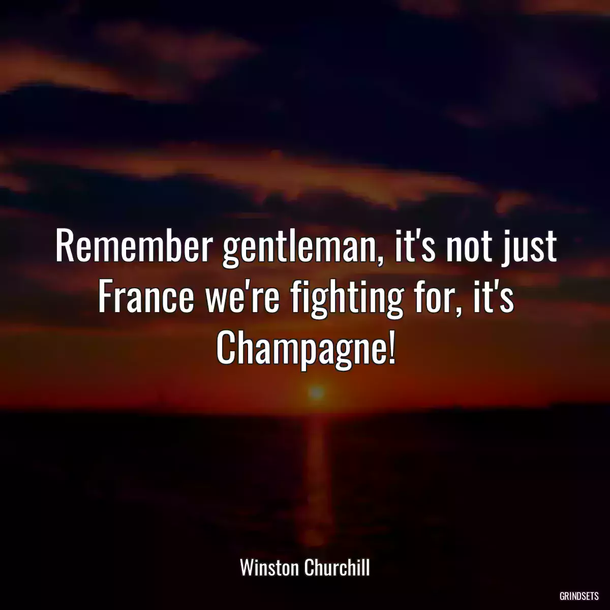 Remember gentleman, it\'s not just France we\'re fighting for, it\'s Champagne!