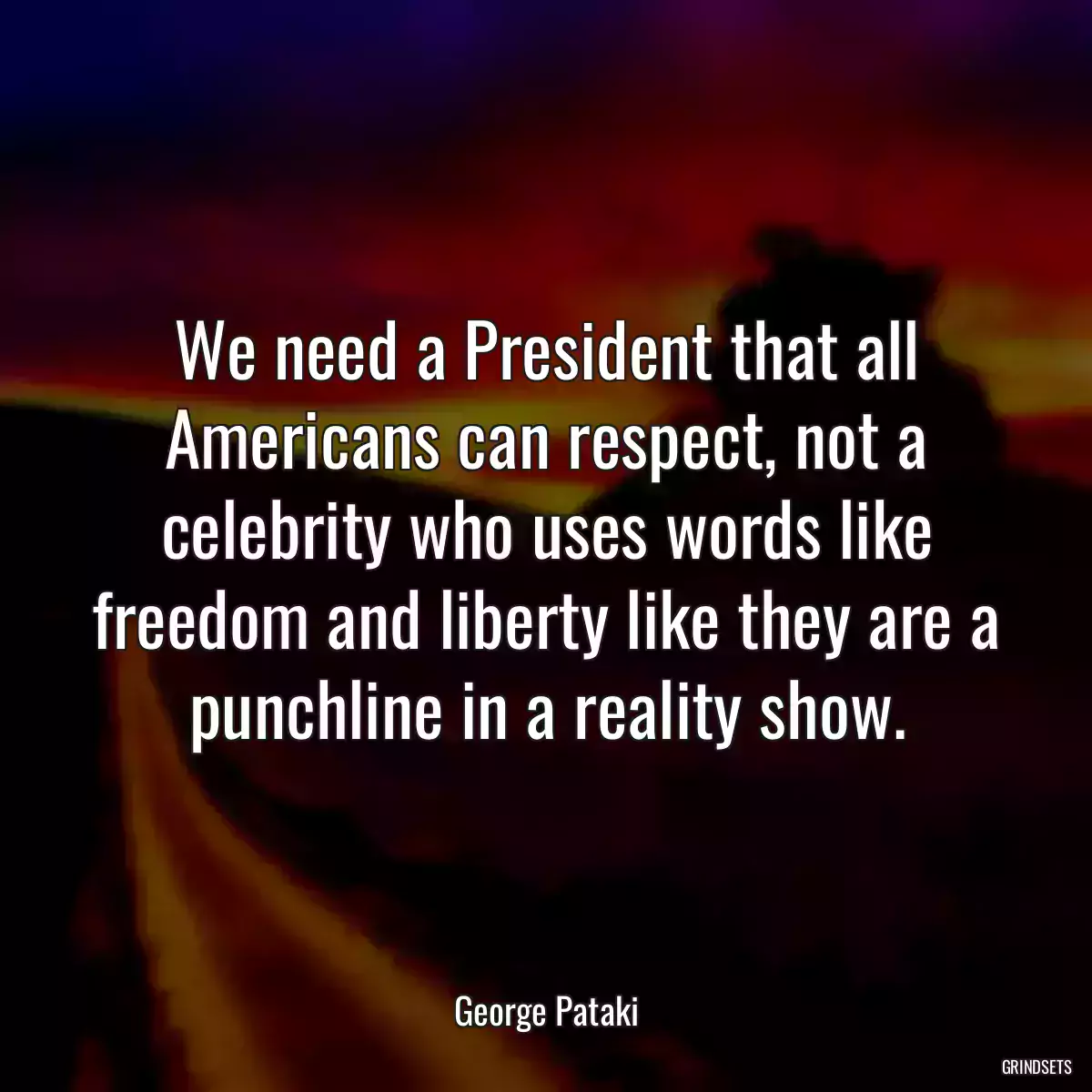 We need a President that all Americans can respect, not a celebrity who uses words like freedom and liberty like they are a punchline in a reality show.