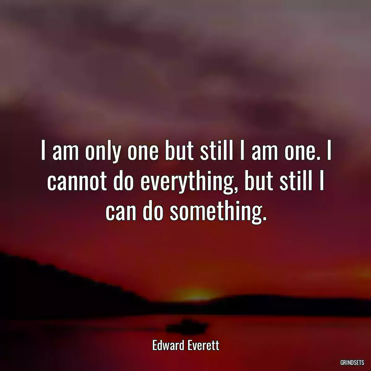 I am only one but still I am one. I cannot do everything, but still I can do something.