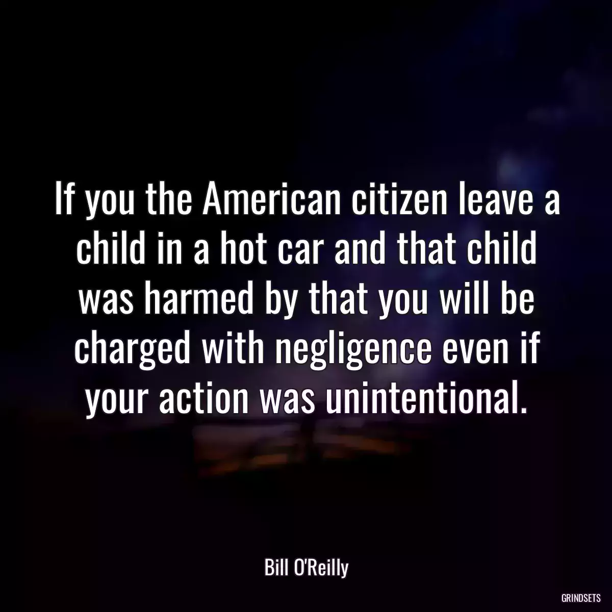 If you the American citizen leave a child in a hot car and that child was harmed by that you will be charged with negligence even if your action was unintentional.