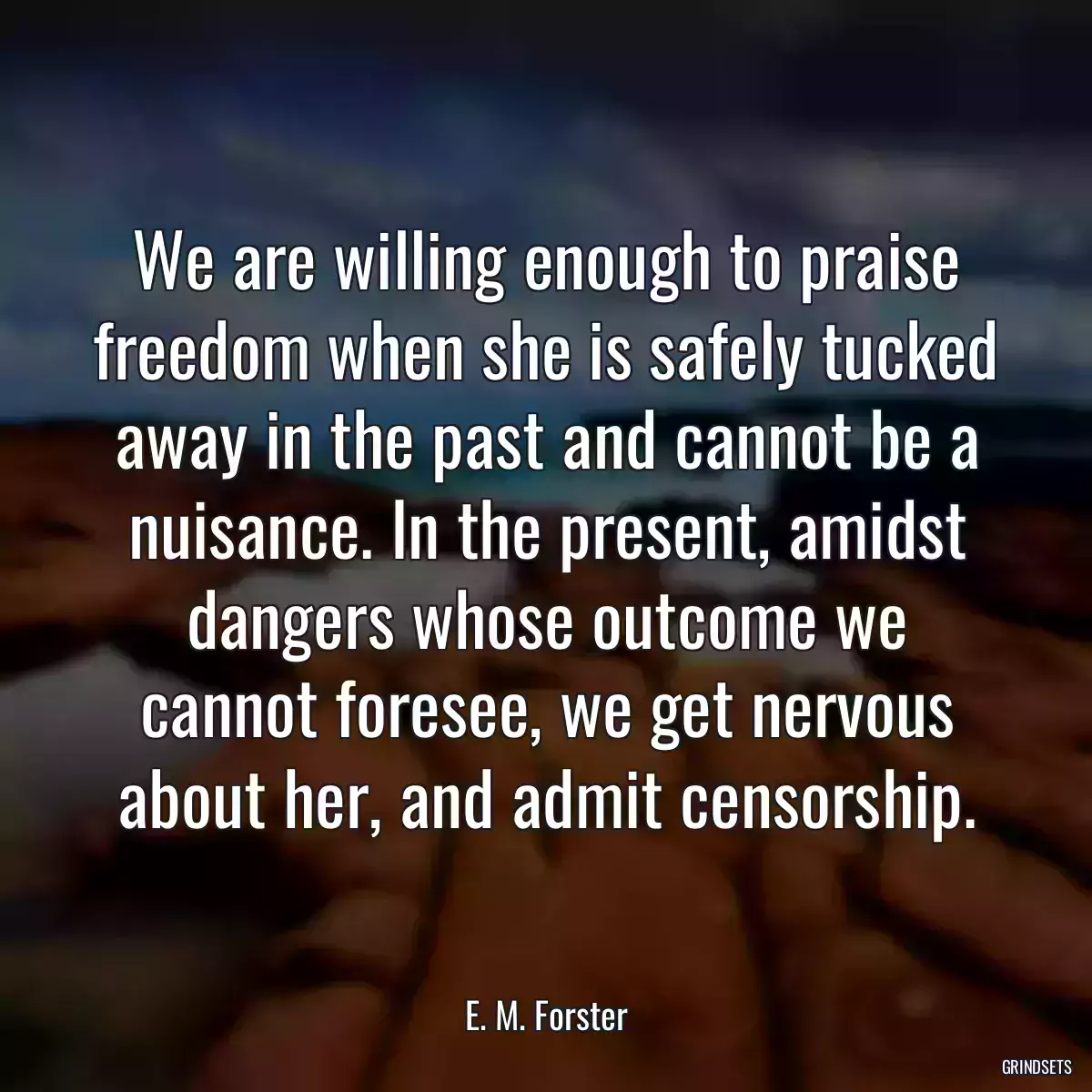 We are willing enough to praise freedom when she is safely tucked away in the past and cannot be a nuisance. In the present, amidst dangers whose outcome we cannot foresee, we get nervous about her, and admit censorship.