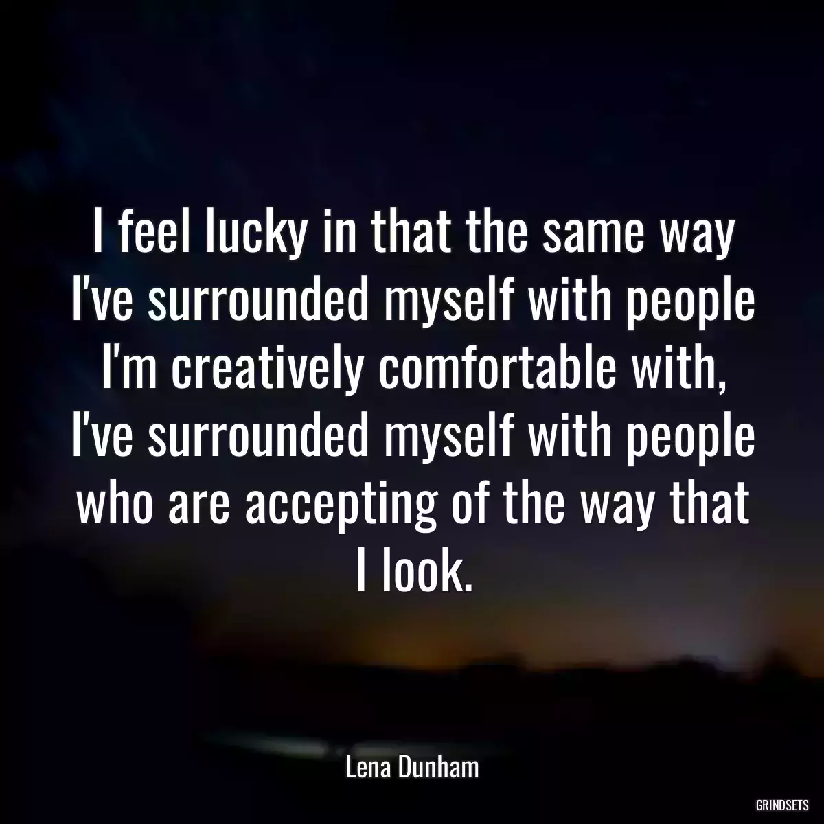 I feel lucky in that the same way I\'ve surrounded myself with people I\'m creatively comfortable with, I\'ve surrounded myself with people who are accepting of the way that I look.