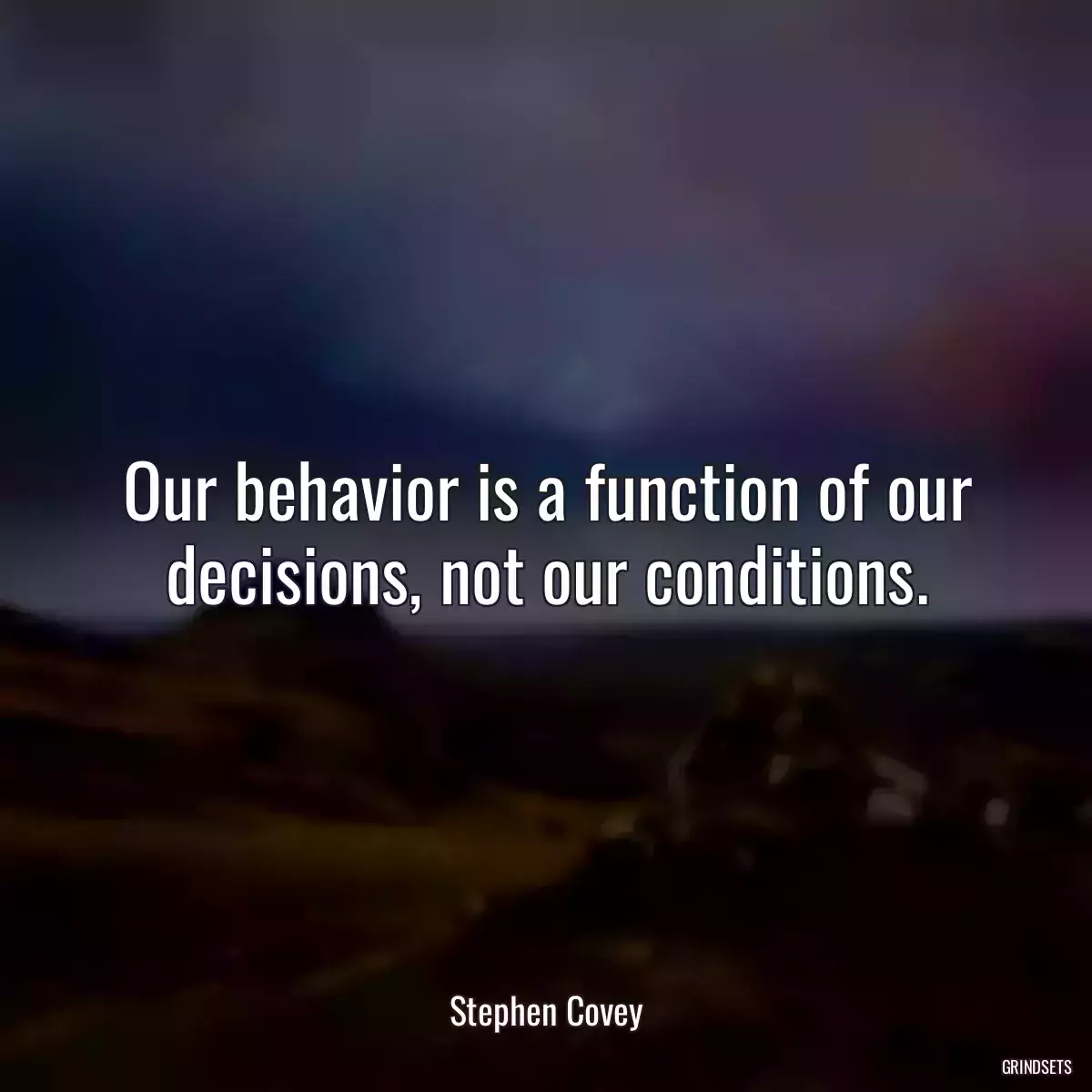 Our behavior is a function of our decisions, not our conditions.