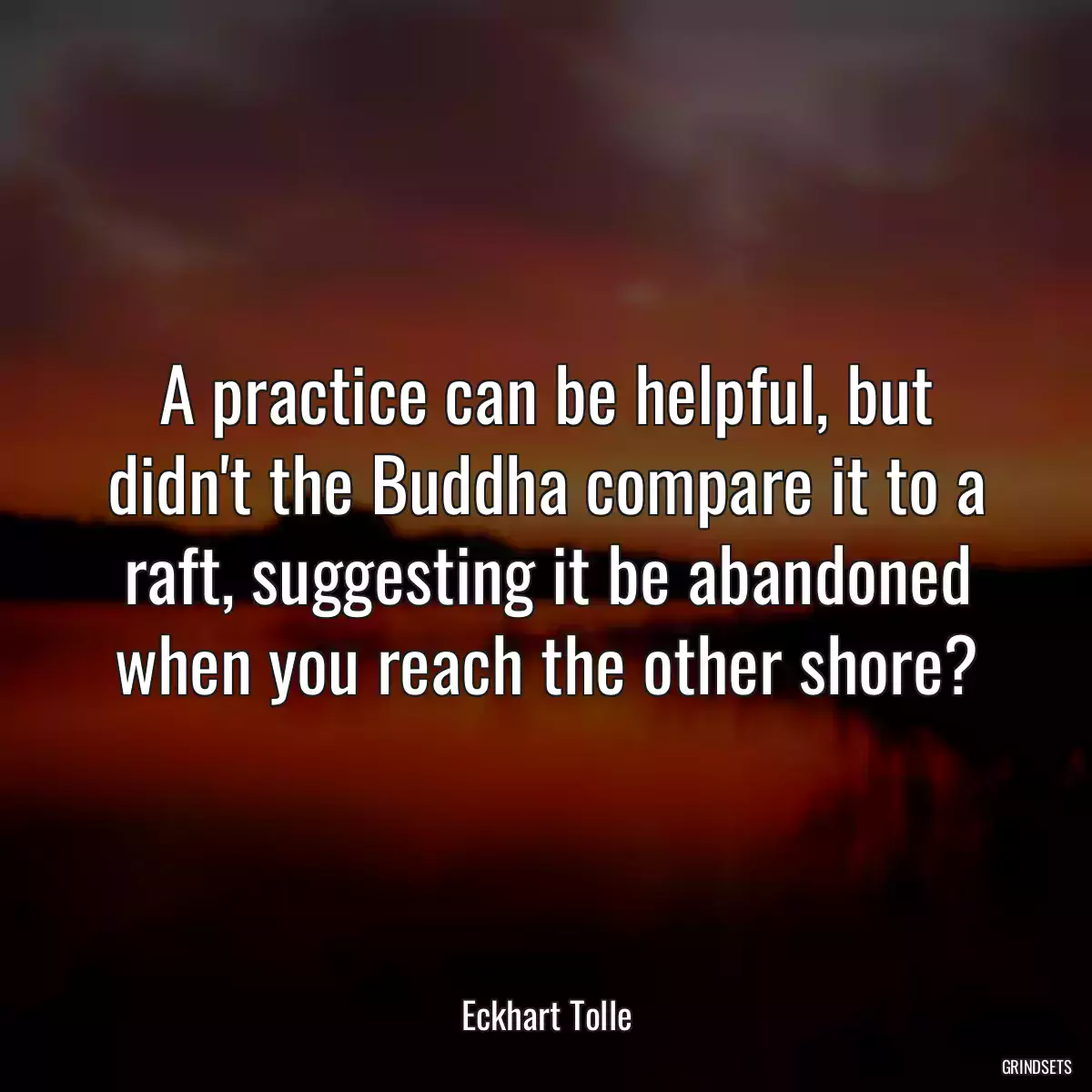 A practice can be helpful, but didn\'t the Buddha compare it to a raft, suggesting it be abandoned when you reach the other shore?