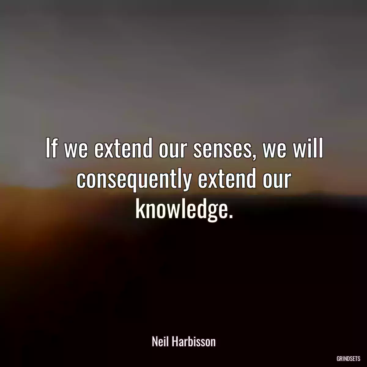 If we extend our senses, we will consequently extend our knowledge.